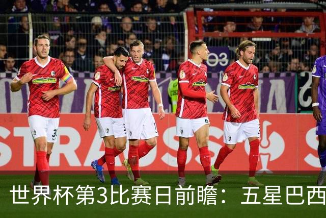 世界杯第3比赛日前瞻：五星巴西迎来非洲冠军，土耳其直面铁桶阵